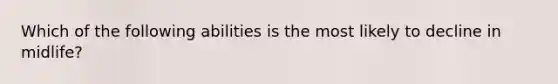 Which of the following abilities is the most likely to decline in midlife?