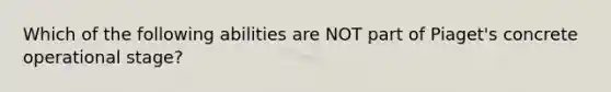 Which of the following abilities are NOT part of Piaget's concrete operational stage?