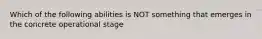 Which of the following abilities is NOT something that emerges in the concrete operational stage