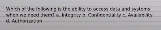 Which of the following is the ability to access data and systems when we need them? a. Integrity b. Confidentiality c. Availability d. Authorization