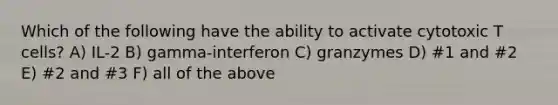 Which of the following have the ability to activate cytotoxic T cells? A) IL-2 B) gamma-interferon C) granzymes D) #1 and #2 E) #2 and #3 F) all of the above