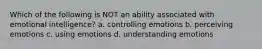 Which of the following is NOT an ability associated with emotional intelligence? a. controlling emotions b. perceiving emotions c. using emotions d. understanding emotions