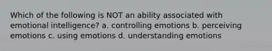 Which of the following is NOT an ability associated with emotional intelligence? a. controlling emotions b. perceiving emotions c. using emotions d. understanding emotions