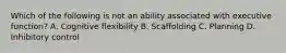 Which of the following is not an ability associated with executive function? A. Cognitive flexibility B. Scaffolding C. Planning D. Inhibitory control