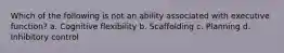 Which of the following is not an ability associated with executive function? a. Cognitive flexibility b. Scaffolding c. Planning d. Inhibitory control