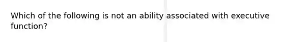 Which of the following is not an ability associated with executive function?