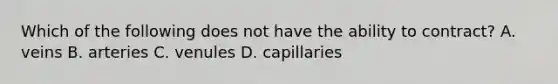 Which of the following does not have the ability to contract? A. veins B. arteries C. venules D. capillaries