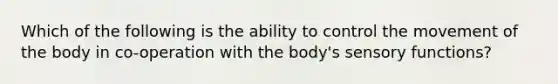 Which of the following is the ability to control the movement of the body in co-operation with the body's sensory functions?