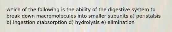 which of the following is the ability of the digestive system to break down macromolecules into smaller subunits a) peristalsis b) ingestion c)absorption d) hydrolysis e) elimination