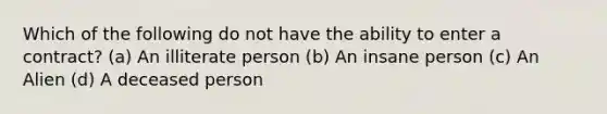 Which of the following do not have the ability to enter a contract? (a) An illiterate person (b) An insane person (c) An Alien (d) A deceased person