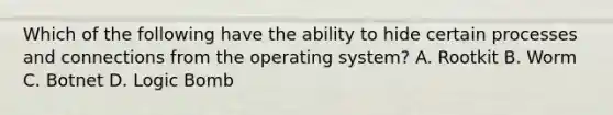 Which of the following have the ability to hide certain processes and connections from the operating system? A. Rootkit B. Worm C. Botnet D. Logic Bomb