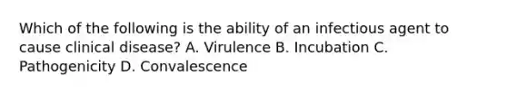 Which of the following is the ability of an infectious agent to cause clinical disease? A. Virulence B. Incubation C. Pathogenicity D. Convalescence