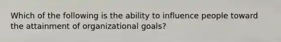 Which of the following is the ability to influence people toward the attainment of organizational goals?