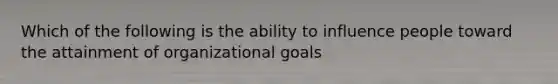 Which of the following is the ability to influence people toward the attainment of organizational goals