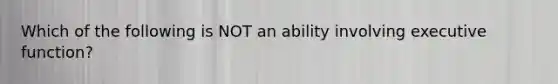 Which of the following is NOT an ability involving executive function?