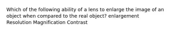 Which of the following ability of a lens to enlarge the image of an object when compared to the real object? enlargement Resolution Magnification Contrast