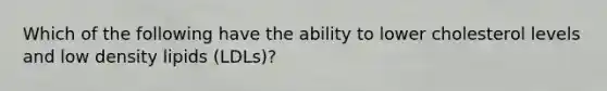 Which of the following have the ability to lower cholesterol levels and low density lipids​ (LDLs)?