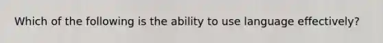 Which of the following is the ability to use language effectively?