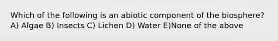 Which of the following is an abiotic component of the biosphere? A) Algae B) Insects C) Lichen D) Water E)None of the above