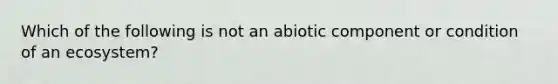 Which of the following is not an abiotic component or condition of an ecosystem?