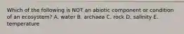 Which of the following is NOT an abiotic component or condition of an ecosystem? A. water B. archaea C. rock D. salinity E. temperature