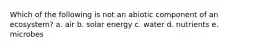 Which of the following is not an abiotic component of an ecosystem? a. air b. solar energy c. water d. nutrients e. microbes