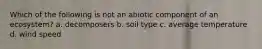 Which of the following is not an abiotic component of an ecosystem? a. decomposers b. soil type c. average temperature d. wind speed
