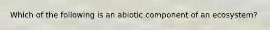 Which of the following is an abiotic component of an ecosystem?