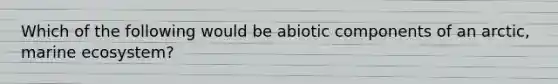 Which of the following would be abiotic components of an arctic, marine ecosystem?