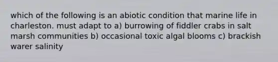 which of the following is an abiotic condition that marine life in charleston. must adapt to a) burrowing of fiddler crabs in salt marsh communities b) occasional toxic algal blooms c) brackish warer salinity