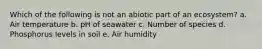 Which of the following is not an abiotic part of an ecosystem? a. Air temperature b. pH of seawater c. Number of species d. Phosphorus levels in soil e. Air humidity