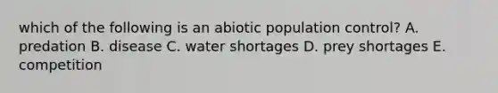 which of the following is an abiotic population control? A. predation B. disease C. water shortages D. prey shortages E. competition