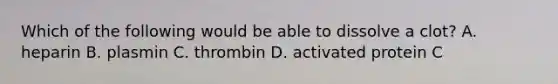 Which of the following would be able to dissolve a clot? A. heparin B. plasmin C. thrombin D. activated protein C