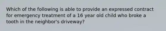 Which of the following is able to provide an expressed contract for emergency treatment of a 16 year old child who broke a tooth in the neighbor's driveway?