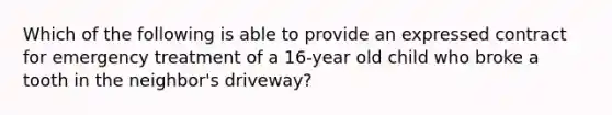 Which of the following is able to provide an expressed contract for emergency treatment of a 16-year old child who broke a tooth in the neighbor's driveway?