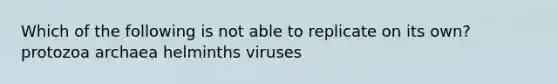 Which of the following is not able to replicate on its own? protozoa archaea helminths viruses