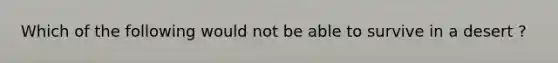 Which of the following would not be able to survive in a desert ?