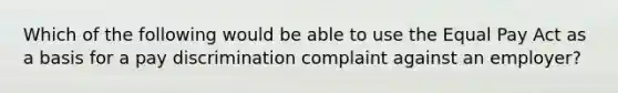 Which of the following would be able to use the Equal Pay Act as a basis for a pay discrimination complaint against an employer?