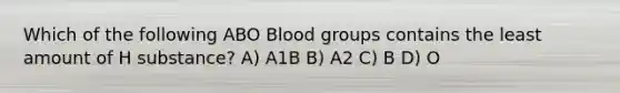 Which of the following ABO Blood groups contains the least amount of H substance? A) A1B B) A2 C) B D) O