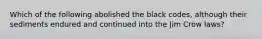 Which of the following abolished the black codes, although their sediments endured and continued into the Jim Crow laws?