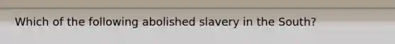 Which of the following abolished slavery in the South?