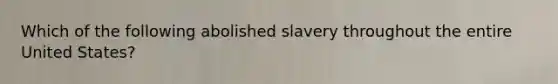 Which of the following abolished slavery throughout the entire United States?