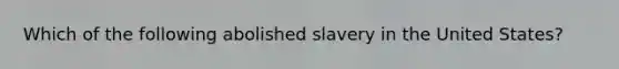 Which of the following abolished slavery in the United States?