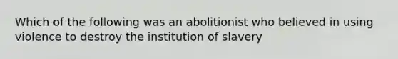 Which of the following was an abolitionist who believed in using violence to destroy the institution of slavery