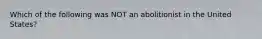 Which of the following was NOT an abolitionist in the United States?