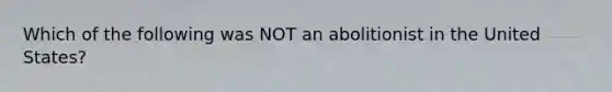 Which of the following was NOT an abolitionist in the United States?