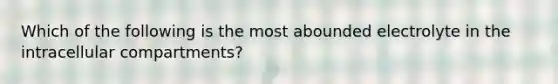 Which of the following is the most abounded electrolyte in the intracellular compartments?