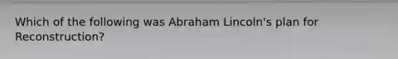 Which of the following was Abraham Lincoln's plan for Reconstruction?