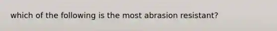 which of the following is the most abrasion resistant?