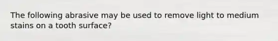The following abrasive may be used to remove light to medium stains on a tooth surface?